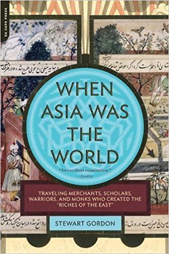 When Asia Was the World: Traveling Merchants, Scholars, Warriors, and Monks Who Created the “”Riches of the “”East””